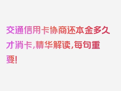 交通信用卡协商还本金多久才消卡，精华解读，每句重要！