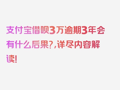 支付宝借呗3万逾期3年会有什么后果?，详尽内容解读！