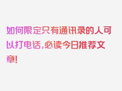 如何限定只有通讯录的人可以打电话，必读今日推荐文章！