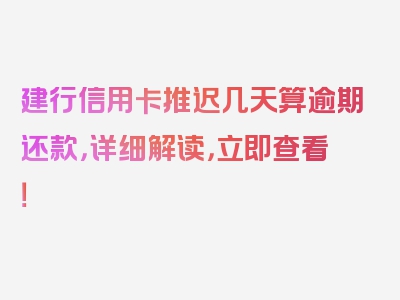 建行信用卡推迟几天算逾期还款，详细解读，立即查看！