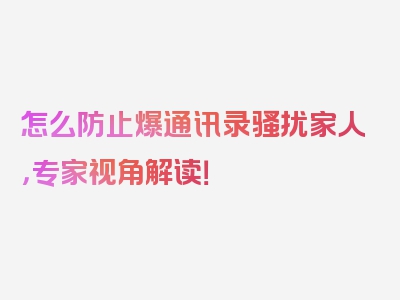 怎么防止爆通讯录骚扰家人，专家视角解读！