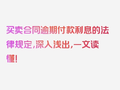 买卖合同逾期付款利息的法律规定，深入浅出，一文读懂！