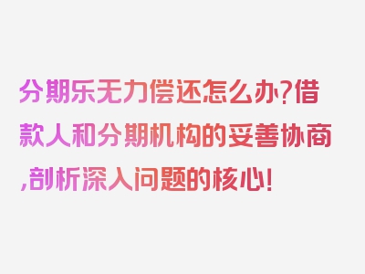 分期乐无力偿还怎么办?借款人和分期机构的妥善协商，剖析深入问题的核心！