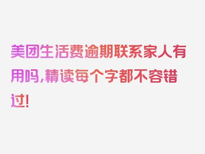 美团生活费逾期联系家人有用吗，精读每个字都不容错过！