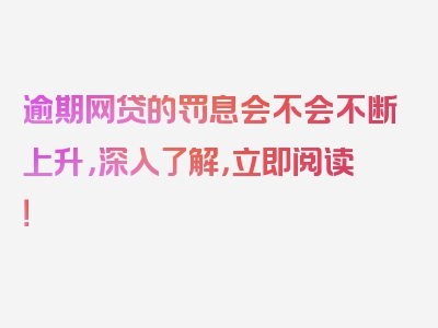 逾期网贷的罚息会不会不断上升，深入了解，立即阅读！