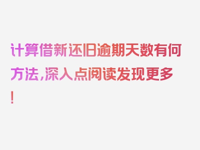 计算借新还旧逾期天数有何方法，深入点阅读发现更多！