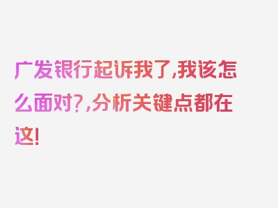 广发银行起诉我了,我该怎么面对?，分析关键点都在这！