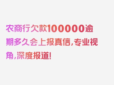 农商行欠款100000逾期多久会上报真信，专业视角，深度报道！