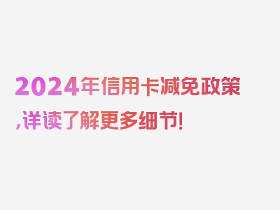 2024年信用卡减免政策，详读了解更多细节！