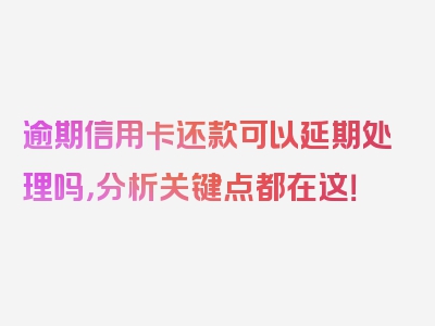 逾期信用卡还款可以延期处理吗，分析关键点都在这！