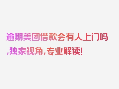 逾期美团借款会有人上门吗，独家视角，专业解读！