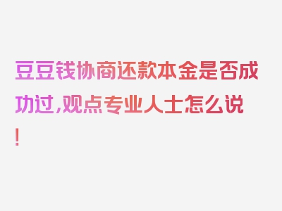 豆豆钱协商还款本金是否成功过，观点专业人士怎么说！