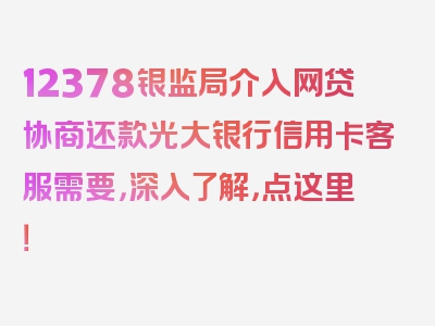 12378银监局介入网贷协商还款光大银行信用卡客服需要，深入了解，点这里！