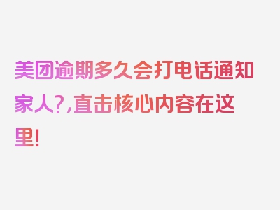 美团逾期多久会打电话通知家人?，直击核心内容在这里！