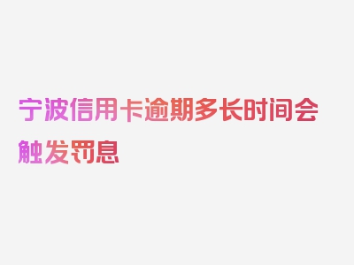 宁波信用卡逾期多长时间会触发罚息