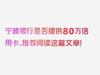 宁波银行是否提供80万信用卡，推荐阅读这篇文章！