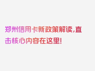 郑州信用卡新政策解读，直击核心内容在这里！