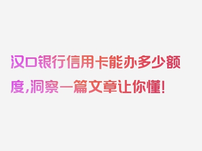 汉口银行信用卡能办多少额度，洞察一篇文章让你懂！