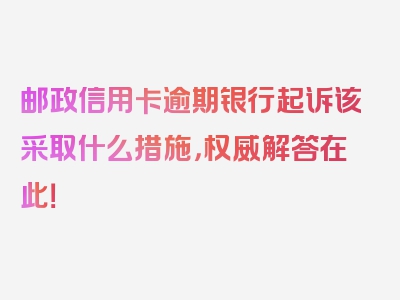 邮政信用卡逾期银行起诉该采取什么措施，权威解答在此！