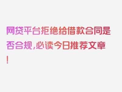 网贷平台拒绝给借款合同是否合规，必读今日推荐文章！