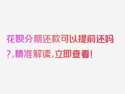 花呗分期还款可以提前还吗?，精准解读，立即查看！