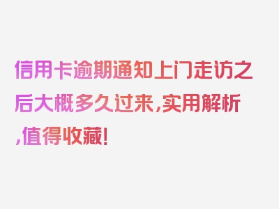 信用卡逾期通知上门走访之后大概多久过来，实用解析，值得收藏！