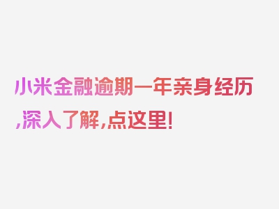 小米金融逾期一年亲身经历，深入了解，点这里！