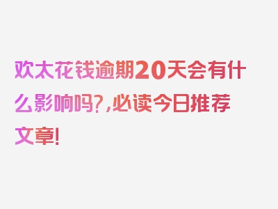 欢太花钱逾期20天会有什么影响吗?，必读今日推荐文章！