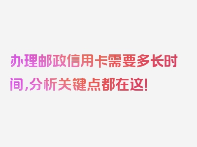 办理邮政信用卡需要多长时间，分析关键点都在这！