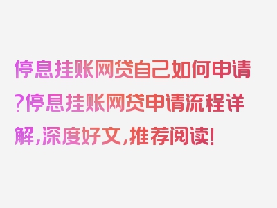 停息挂账网贷自己如何申请?停息挂账网贷申请流程详解，深度好文，推荐阅读！