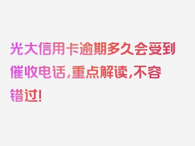 光大信用卡逾期多久会受到催收电话，重点解读，不容错过！