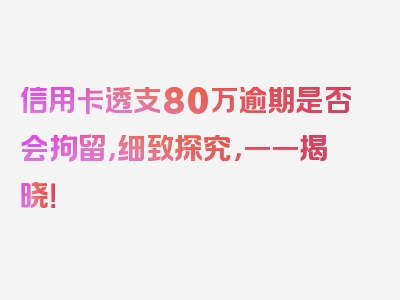 信用卡透支80万逾期是否会拘留，细致探究，一一揭晓！