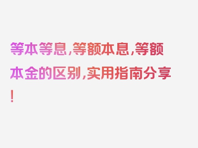 等本等息,等额本息,等额本金的区别，实用指南分享！