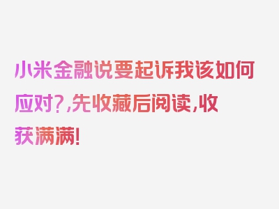 小米金融说要起诉我该如何应对?,先收藏后阅读,收获满满！