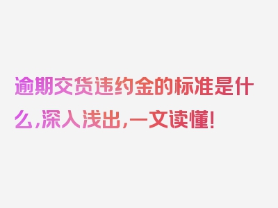 逾期交货违约金的标准是什么，深入浅出，一文读懂！