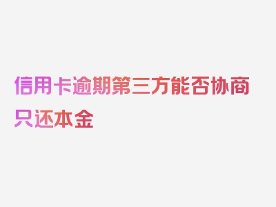 信用卡逾期第三方能否协商只还本金