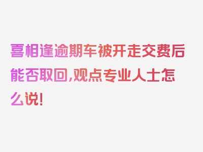 喜相逢逾期车被开走交费后能否取回，观点专业人士怎么说！