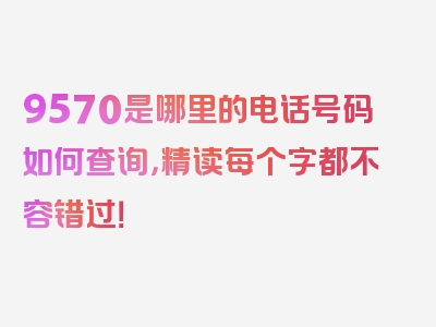 9570是哪里的电话号码如何查询，精读每个字都不容错过！