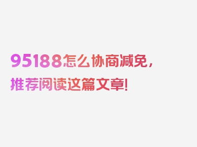 95188怎么协商减免，推荐阅读这篇文章！