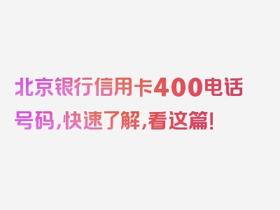 北京银行信用卡400电话号码，快速了解，看这篇！