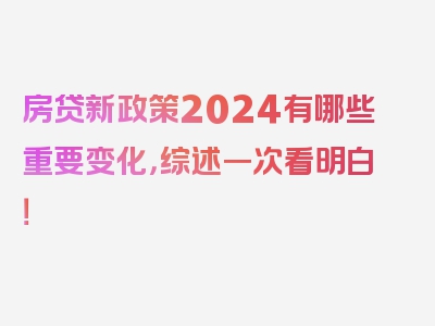 房贷新政策2024有哪些重要变化，综述一次看明白！