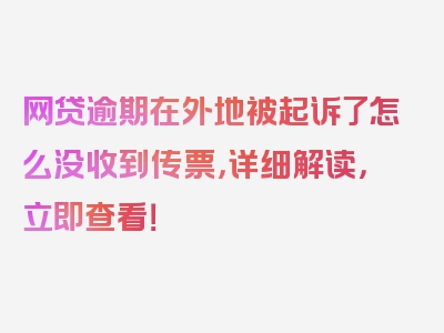 网贷逾期在外地被起诉了怎么没收到传票，详细解读，立即查看！