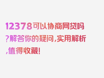 12378可以协商网贷吗?解答你的疑问，实用解析，值得收藏！