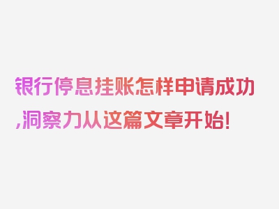 银行停息挂账怎样申请成功，洞察力从这篇文章开始！