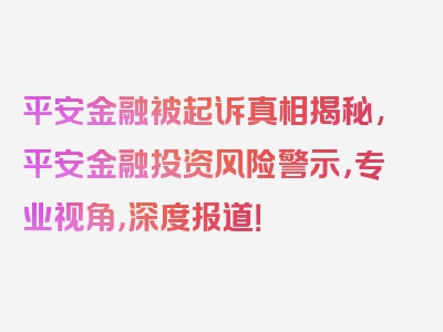 平安金融被起诉真相揭秘,平安金融投资风险警示，专业视角，深度报道！