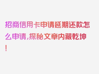 招商信用卡申请延期还款怎么申请，探秘文章内藏乾坤！