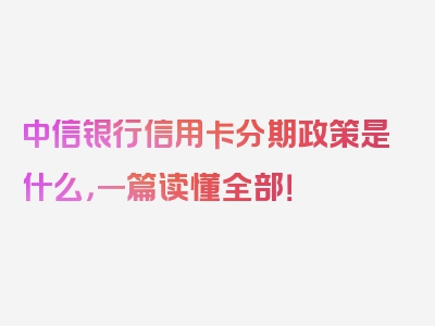 中信银行信用卡分期政策是什么，一篇读懂全部！