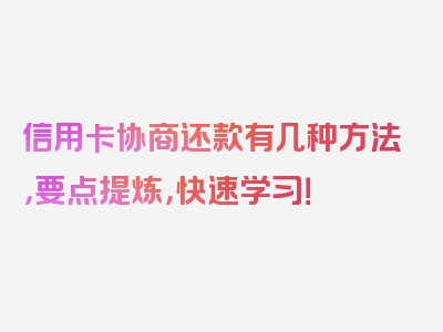 信用卡协商还款有几种方法，要点提炼，快速学习！