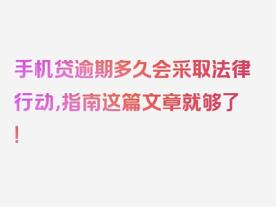 手机贷逾期多久会采取法律行动，指南这篇文章就够了！