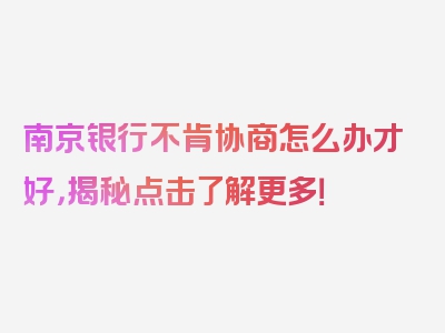 南京银行不肯协商怎么办才好，揭秘点击了解更多！